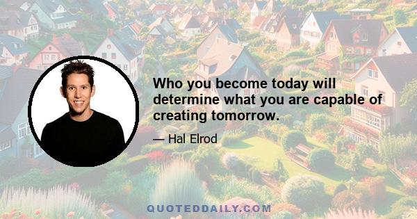 Who you become today will determine what you are capable of creating tomorrow.