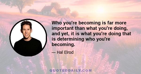 Who you're becoming is far more important than what you're doing, and yet, it is what you're doing that is determining who you're becoming.