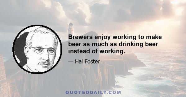 Brewers enjoy working to make beer as much as drinking beer instead of working.