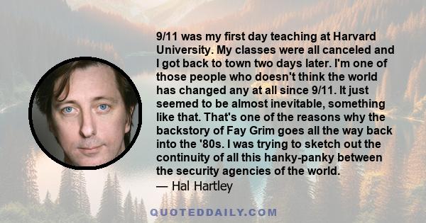 9/11 was my first day teaching at Harvard University. My classes were all canceled and I got back to town two days later. I'm one of those people who doesn't think the world has changed any at all since 9/11. It just