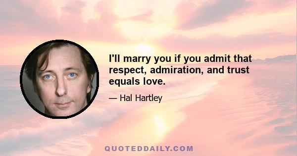 I'll marry you if you admit that respect, admiration, and trust equals love.