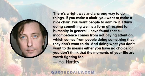 There's a right way and a wrong way to do things. If you make a chair, you want to make a nice chair. You want people to admire it. I think doing something well is a form of respect for humanity in general. I have found 