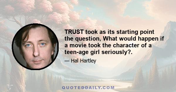 TRUST took as its starting point the question, What would happen if a movie took the character of a teen-age girl seriously?.