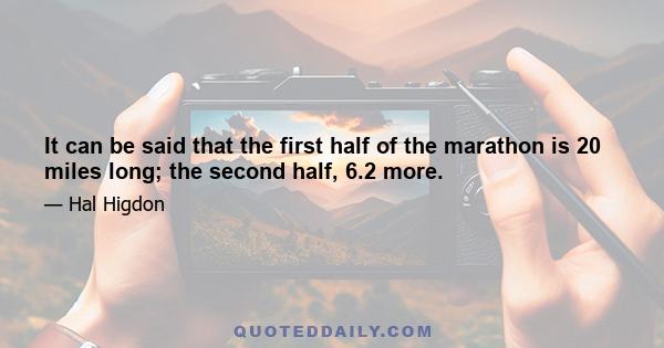 It can be said that the first half of the marathon is 20 miles long; the second half, 6.2 more.