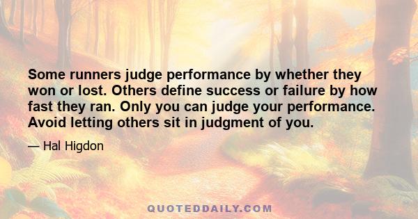 Some runners judge performance by whether they won or lost. Others define success or failure by how fast they ran. Only you can judge your performance. Avoid letting others sit in judgment of you.