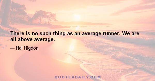 There is no such thing as an average runner. We are all above average.