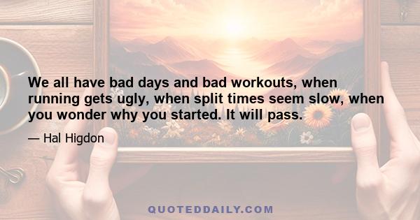 We all have bad days and bad workouts, when running gets ugly, when split times seem slow, when you wonder why you started. It will pass.