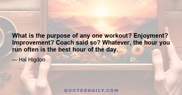 What is the purpose of any one workout? Enjoyment? Improvement? Coach said so? Whatever, the hour you run often is the best hour of the day.