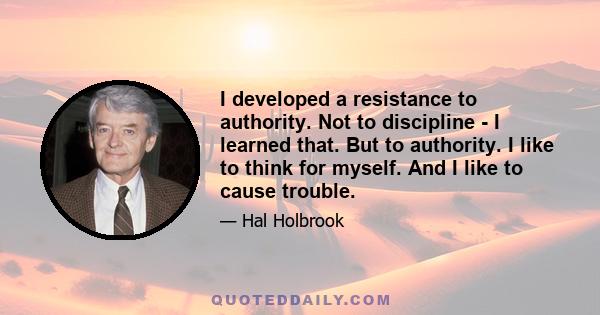 I developed a resistance to authority. Not to discipline - I learned that. But to authority. I like to think for myself. And I like to cause trouble.