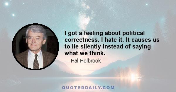 I got a feeling about political correctness. I hate it. It causes us to lie silently instead of saying what we think.