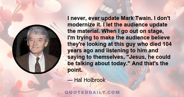 I never, ever update Mark Twain. I don't modernize it. I let the audience update the material. When I go out on stage, I'm trying to make the audience believe they're looking at this guy who died 104 years ago and