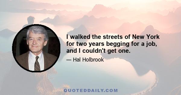 I walked the streets of New York for two years begging for a job, and I couldn't get one.