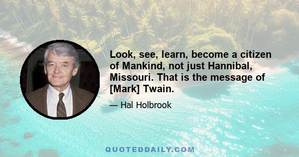 Look, see, learn, become a citizen of Mankind, not just Hannibal, Missouri. That is the message of [Mark] Twain.