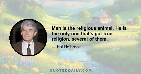 Man is the religious animal. He is the only one that's got true religion, several of them.