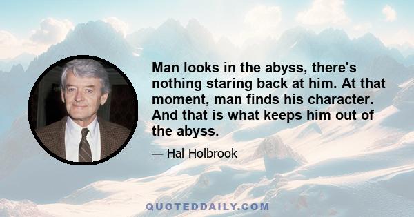 Man looks in the abyss, there's nothing staring back at him. At that moment, man finds his character. And that is what keeps him out of the abyss.