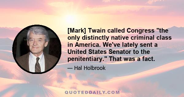 [Mark] Twain called Congress the only distinctly native criminal class in America. We've lately sent a United States Senator to the penitentiary. That was a fact.