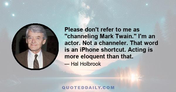 Please don't refer to me as channeling Mark Twain. I'm an actor. Not a channeler. That word is an iPhone shortcut. Acting is more eloquent than that.