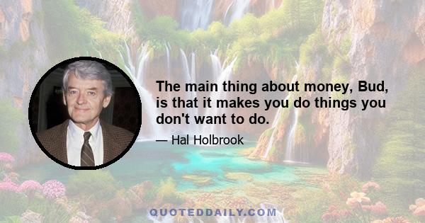 The main thing about money, Bud, is that it makes you do things you don't want to do.