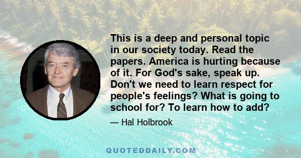 This is a deep and personal topic in our society today. Read the papers. America is hurting because of it. For God's sake, speak up. Don't we need to learn respect for people's feelings? What is going to school for? To