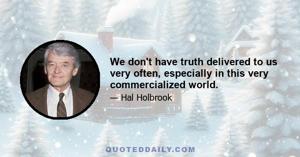 We don't have truth delivered to us very often, especially in this very commercialized world.