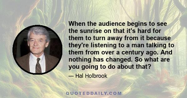 When the audience begins to see the sunrise on that it's hard for them to turn away from it because they're listening to a man talking to them from over a century ago. And nothing has changed. So what are you going to