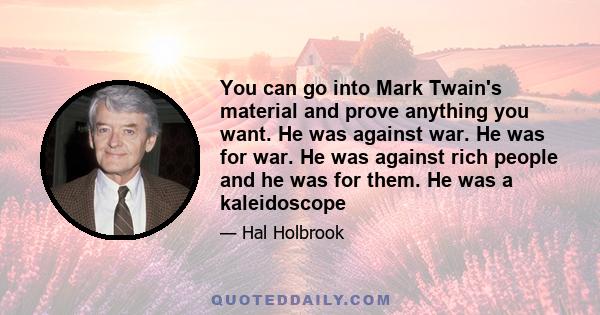 You can go into Mark Twain's material and prove anything you want. He was against war. He was for war. He was against rich people and he was for them. He was a kaleidoscope