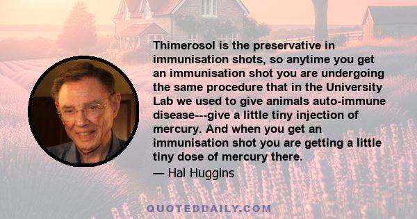 Thimerosol is the preservative in immunisation shots, so anytime you get an immunisation shot you are undergoing the same procedure that in the University Lab we used to give animals auto-immune disease---give a little