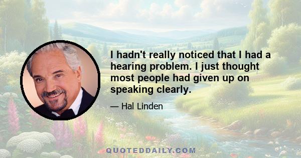 I hadn't really noticed that I had a hearing problem. I just thought most people had given up on speaking clearly.