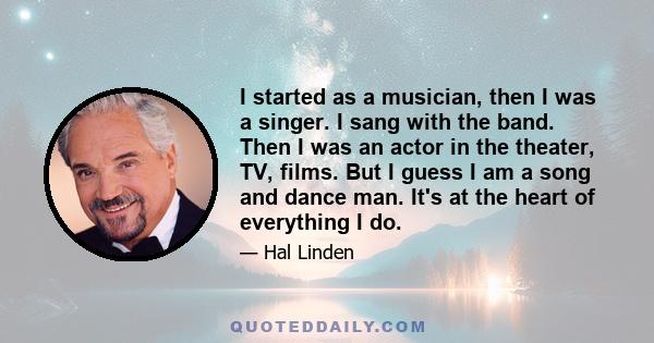 I started as a musician, then I was a singer. I sang with the band. Then I was an actor in the theater, TV, films. But I guess I am a song and dance man. It's at the heart of everything I do.