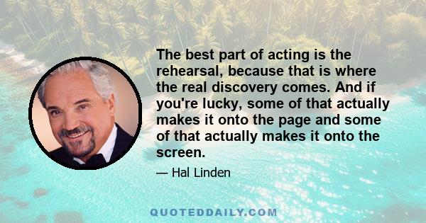 The best part of acting is the rehearsal, because that is where the real discovery comes. And if you're lucky, some of that actually makes it onto the page and some of that actually makes it onto the screen.