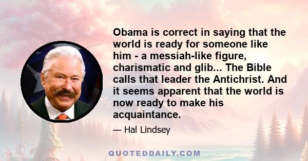 Obama is correct in saying that the world is ready for someone like him - a messiah-like figure, charismatic and glib... The Bible calls that leader the Antichrist. And it seems apparent that the world is now ready to