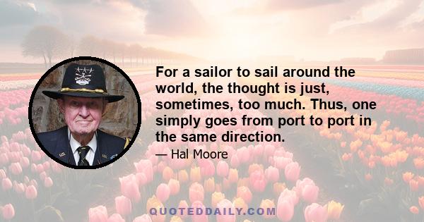 For a sailor to sail around the world, the thought is just, sometimes, too much. Thus, one simply goes from port to port in the same direction.