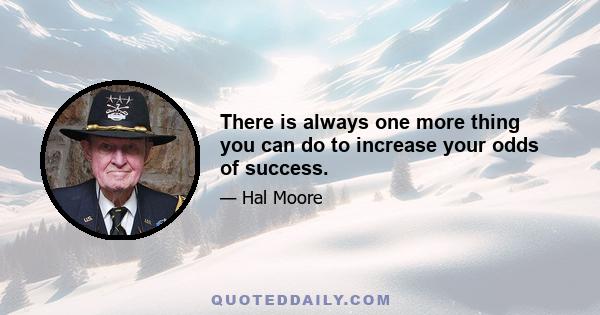 There is always one more thing you can do to increase your odds of success.