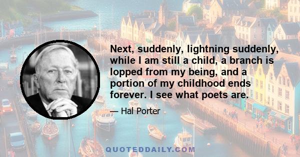 Next, suddenly, lightning suddenly, while I am still a child, a branch is lopped from my being, and a portion of my childhood ends forever. I see what poets are.