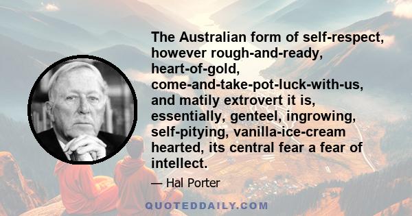 The Australian form of self-respect, however rough-and-ready, heart-of-gold, come-and-take-pot-luck-with-us, and matily extrovert it is, essentially, genteel, ingrowing, self-pitying, vanilla-ice-cream hearted, its