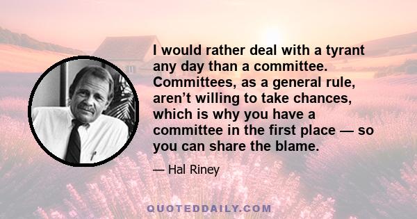 I would rather deal with a tyrant any day than a committee. Committees, as a general rule, aren’t willing to take chances, which is why you have a committee in the first place — so you can share the blame.