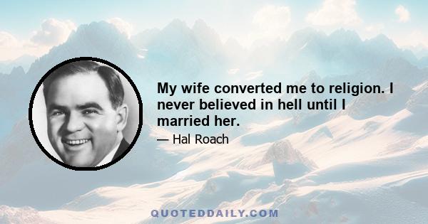 My wife converted me to religion. I never believed in hell until I married her.