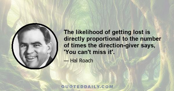 The likelihood of getting lost is directly proportional to the number of times the direction-giver says, 'You can't miss it'.