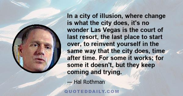 In a city of illusion, where change is what the city does, it's no wonder Las Vegas is the court of last resort, the last place to start over, to reinvent yourself in the same way that the city does, time after time.