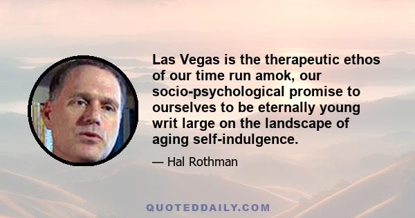 Las Vegas is the therapeutic ethos of our time run amok, our socio-psychological promise to ourselves to be eternally young writ large on the landscape of aging self-indulgence.