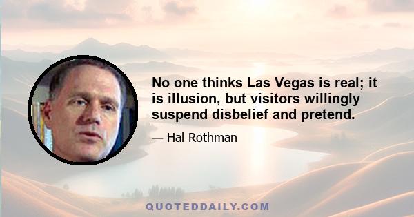 No one thinks Las Vegas is real; it is illusion, but visitors willingly suspend disbelief and pretend.