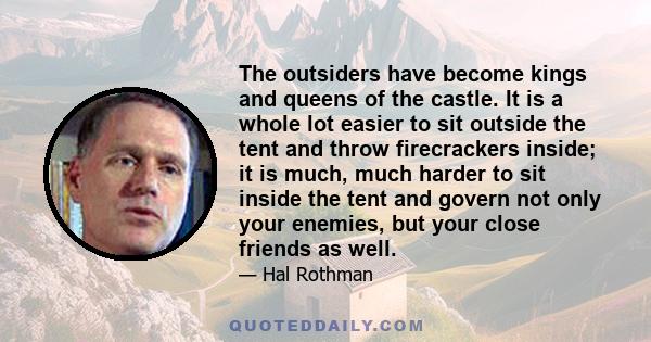 The outsiders have become kings and queens of the castle. It is a whole lot easier to sit outside the tent and throw firecrackers inside; it is much, much harder to sit inside the tent and govern not only your enemies,