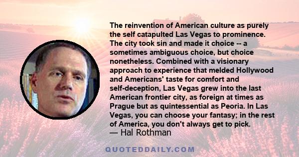 The reinvention of American culture as purely the self catapulted Las Vegas to prominence. The city took sin and made it choice -- a sometimes ambiguous choice, but choice nonetheless. Combined with a visionary approach 