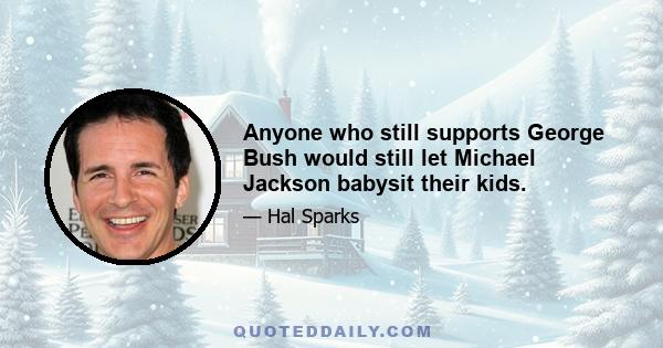 Anyone who still supports George Bush would still let Michael Jackson babysit their kids.