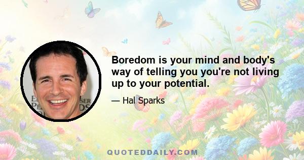 Boredom is your mind and body's way of telling you you're not living up to your potential.