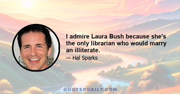 I admire Laura Bush because she's the only librarian who would marry an illiterate.