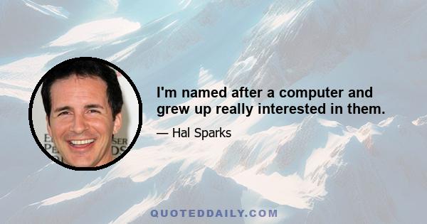 I'm named after a computer and grew up really interested in them.