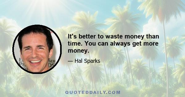 It's better to waste money than time. You can always get more money.