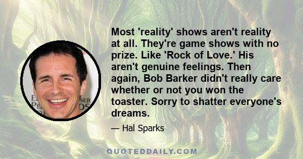 Most 'reality' shows aren't reality at all. They're game shows with no prize. Like 'Rock of Love.' His aren't genuine feelings. Then again, Bob Barker didn't really care whether or not you won the toaster. Sorry to