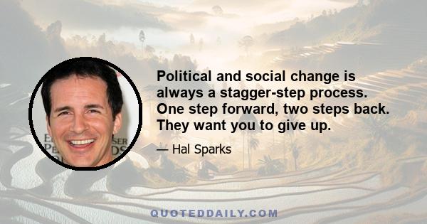 Political and social change is always a stagger-step process. One step forward, two steps back. They want you to give up.